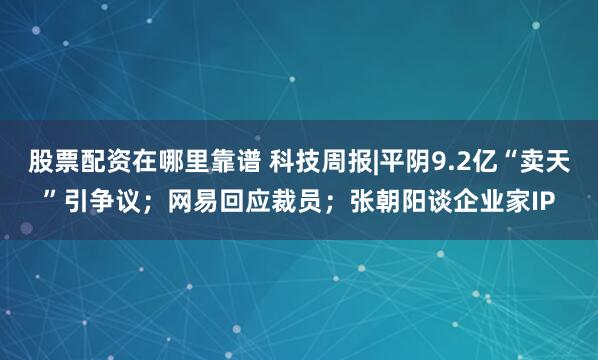 股票配资在哪里靠谱 科技周报|平阴9.2亿“卖天”引争议；网易回应裁员；张朝阳谈企业家IP