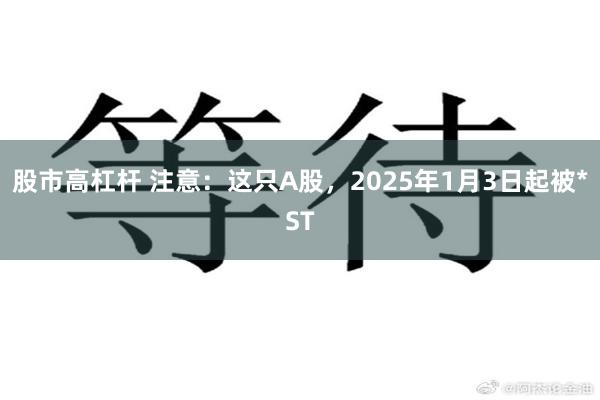 股市高杠杆 注意：这只A股，2025年1月3日起被*ST