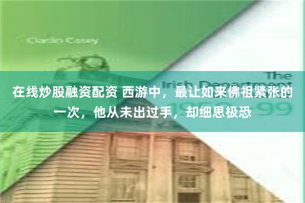 在线炒股融资配资 西游中，最让如来佛祖紧张的一次，他从未出过手，却细思极恐