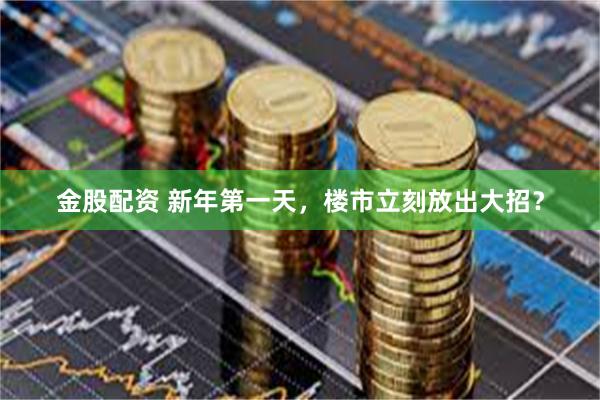 金股配资 新年第一天，楼市立刻放出大招？