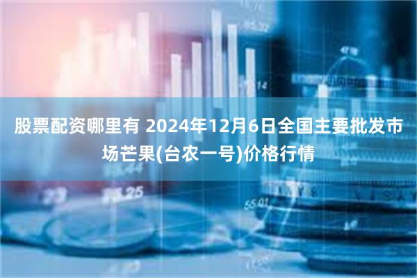 股票配资哪里有 2024年12月6日全国主要批发市场芒果(台农一号)价格行情