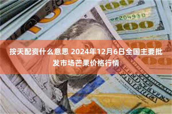 按天配资什么意思 2024年12月6日全国主要批发市场芒果价格行情