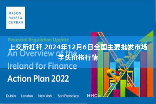 上交所杠杆 2024年12月6日全国主要批发市场芋头价格行情