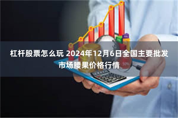 杠杆股票怎么玩 2024年12月6日全国主要批发市场腰果价格行情