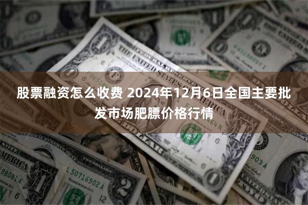 股票融资怎么收费 2024年12月6日全国主要批发市场肥膘价格行情