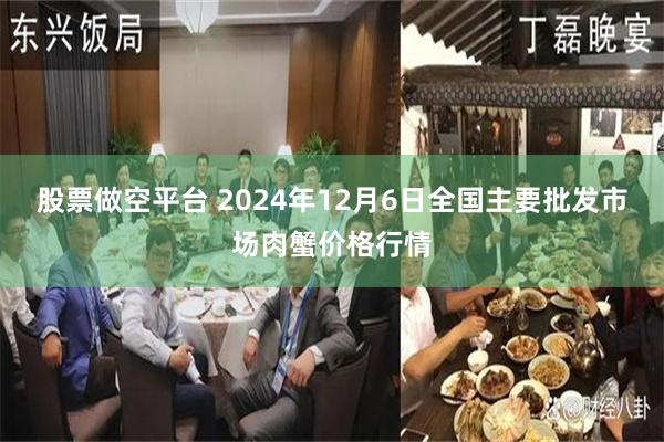 股票做空平台 2024年12月6日全国主要批发市场肉蟹价格行情