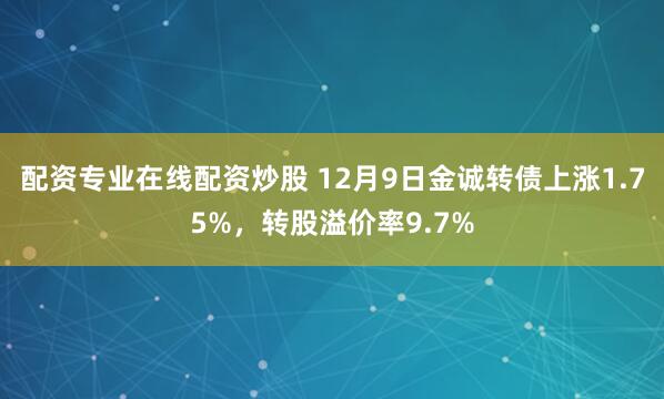 配资专业在线配资炒股 12月9日金诚转债上涨1.75%，转股溢价率9.7%