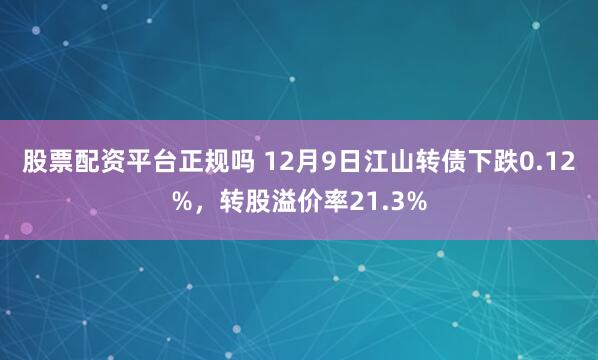 股票配资平台正规吗 12月9日江山转债下跌0.12%，转股溢价率21.3%