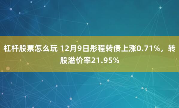 杠杆股票怎么玩 12月9日彤程转债上涨0.71%，转股溢价率21.95%