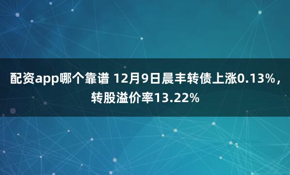 配资app哪个靠谱 12月9日晨丰转债上涨0.13%，转股溢价率13.22%