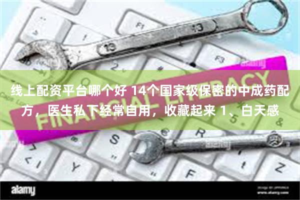 线上配资平台哪个好 14个国家级保密的中成药配方，医生私下经常自用，收藏起来 1、白天感