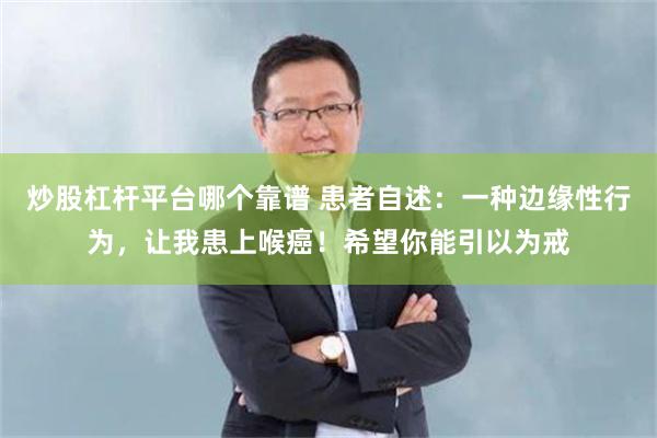 炒股杠杆平台哪个靠谱 患者自述：一种边缘性行为，让我患上喉癌！希望你能引以为戒