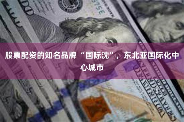 股票配资的知名品牌 “国际沈”，东北亚国际化中心城市