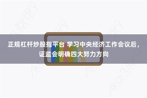 正规杠杆炒股指平台 学习中央经济工作会议后，证监会明确四大努力方向