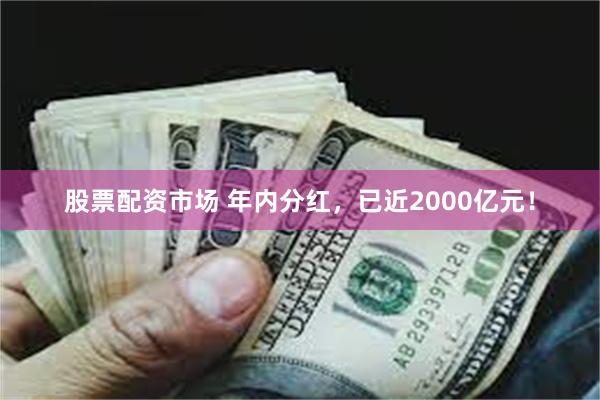 股票配资市场 年内分红，已近2000亿元！