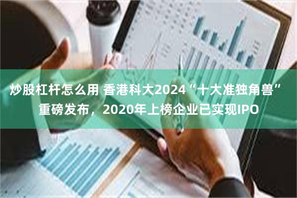 炒股杠杆怎么用 香港科大2024“十大准独角兽” 重磅发布，2020年上榜企业已实现IPO