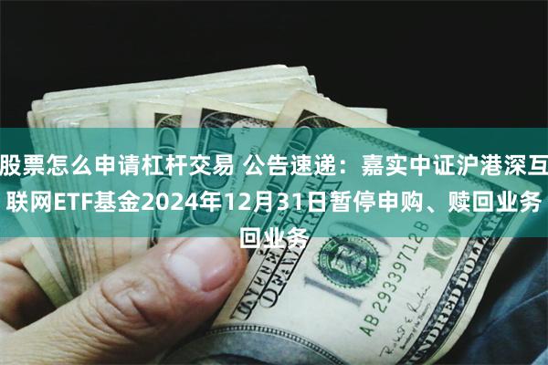 股票怎么申请杠杆交易 公告速递：嘉实中证沪港深互联网ETF基金2024年12月31日暂停申购、赎回业务