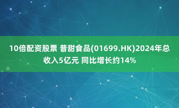 10倍配资股票 普甜食品(01699.HK)2024年总收入5亿元 同比增长约14%