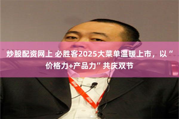 炒股配资网上 必胜客2025大菜单温暖上市，以“价格力+产品力”共庆双节