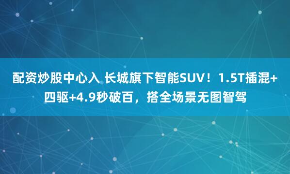 配资炒股中心入 长城旗下智能SUV！1.5T插混+四驱+4.9秒破百，搭全场景无图智驾