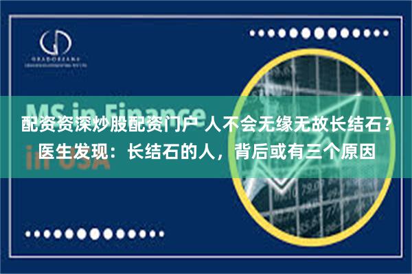 配资资深炒股配资门户 人不会无缘无故长结石？医生发现：长结石的人，背后或有三个原因