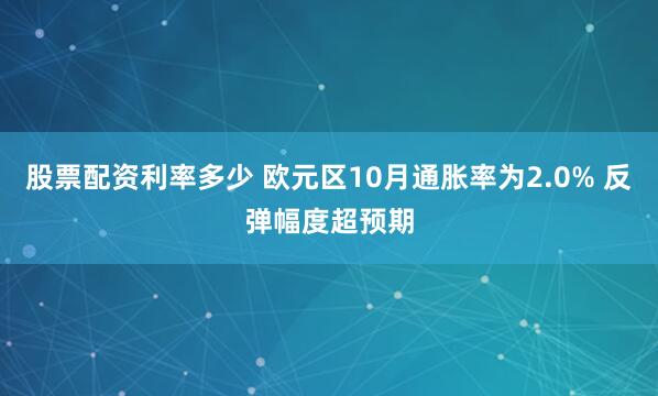 股票配资利率多少 欧元区10月通胀率为2.0% 反弹幅度超预期