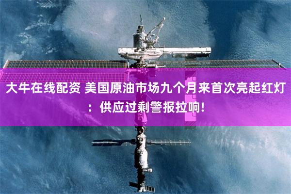 大牛在线配资 美国原油市场九个月来首次亮起红灯：供应过剩警报拉响!