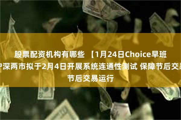 股票配资机构有哪些 【1月24日Choice早班车】沪深两市拟于2月4日开展系统连通性测试 保障节后交易运行