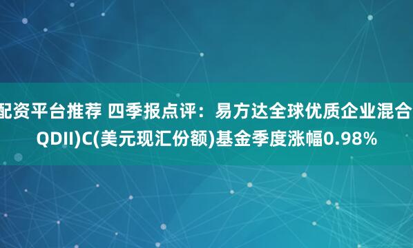 配资平台推荐 四季报点评：易方达全球优质企业混合(QDII)C(美元现汇份额)基金季度涨幅0.98%