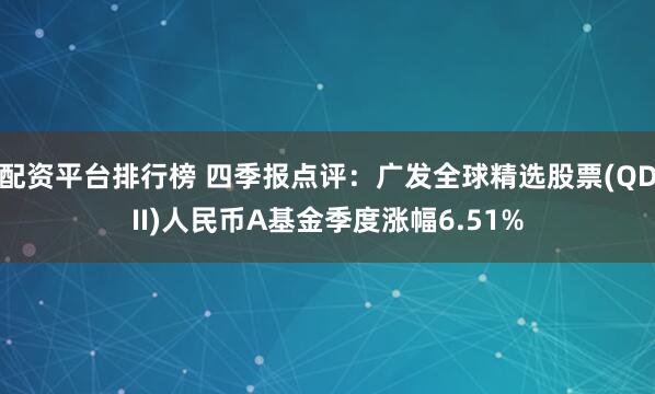 配资平台排行榜 四季报点评：广发全球精选股票(QDII)人民币A基金季度涨幅6.51%