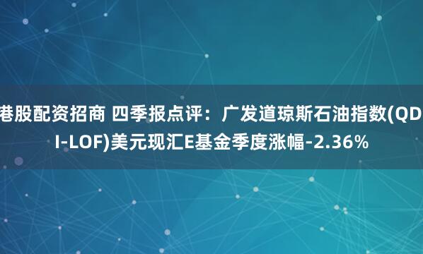 港股配资招商 四季报点评：广发道琼斯石油指数(QDII-LOF)美元现汇E基金季度涨幅-2.36%