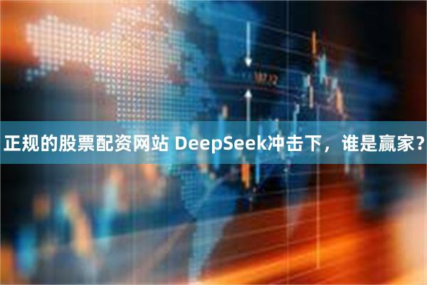 正规的股票配资网站 DeepSeek冲击下，谁是赢家？