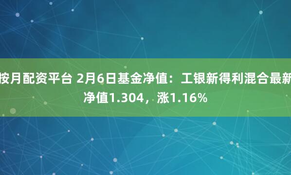 按月配资平台 2月6日基金净值：工银新得利混合最新净值1.304，涨1.16%