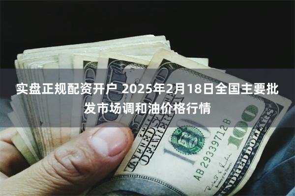 实盘正规配资开户 2025年2月18日全国主要批发市场调和油价格行情