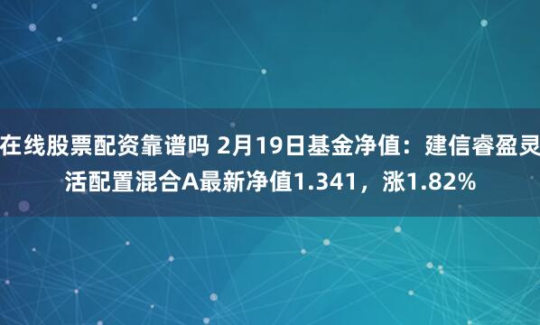 在线股票配资靠谱吗 2月19日基金净值：建信睿盈灵活配置混合A最新净值1.341，涨1.82%