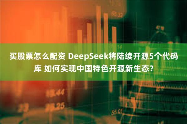 买股票怎么配资 DeepSeek将陆续开源5个代码库 如何实现中国特色开源新生态？