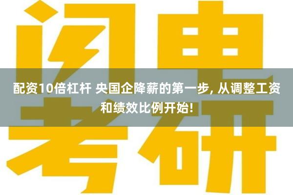 配资10倍杠杆 央国企降薪的第一步, 从调整工资和绩效比例开始!