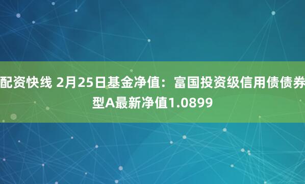 配资快线 2月25日基金净值：富国投资级信用债债券型A最新净值1.0899