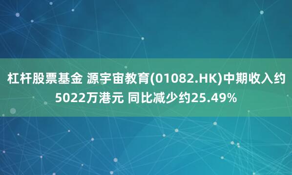 杠杆股票基金 源宇宙教育(01082.HK)中期收入约5022万港元 同比减少约25.49%