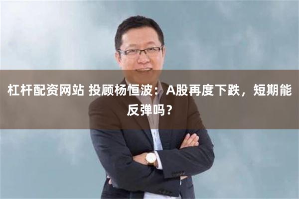 杠杆配资网站 投顾杨恒波：A股再度下跌，短期能反弹吗？