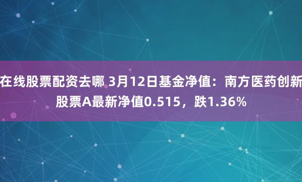 在线股票配资去哪 3月12日基金净值：南方医药创新股票A最新净值0.515，跌1.36%