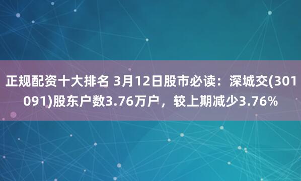 正规配资十大排名 3月12日股市必读：深城交(301091)股东户数3.76万户，较上期减少3.76%