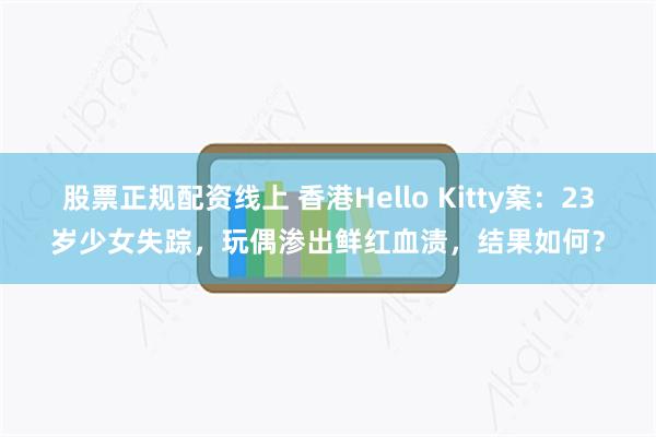 股票正规配资线上 香港Hello Kitty案：23岁少女失踪，玩偶渗出鲜红血渍，结果如何？