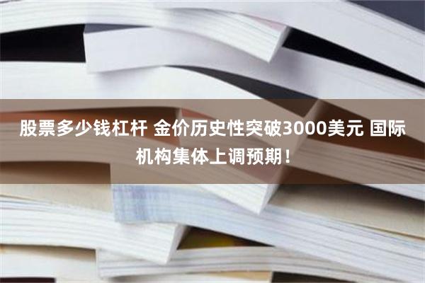 股票多少钱杠杆 金价历史性突破3000美元 国际机构集体上调预期！