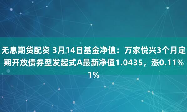 无息期货配资 3月14日基金净值：万家悦兴3个月定期开放债券型发起式A最新净值1.0435，涨0.11%