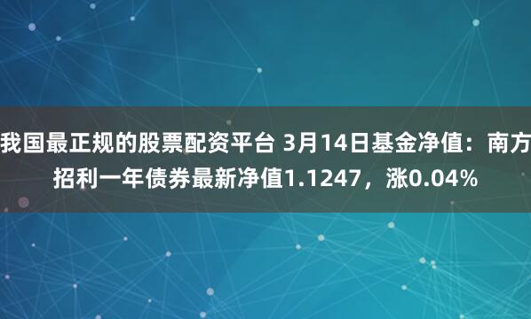 我国最正规的股票配资平台 3月14日基金净值：南方招利一年债券最新净值1.1247，涨0.04%