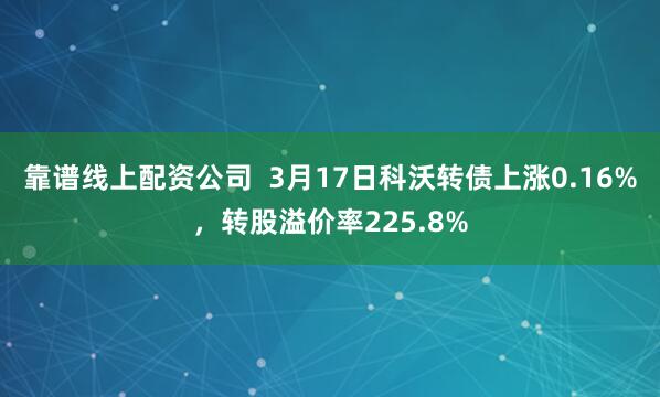 靠谱线上配资公司  3月17日科沃转债上涨0.16%，转股溢价率225.8%