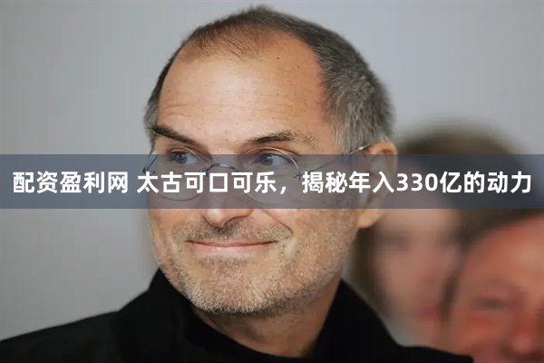 配资盈利网 太古可口可乐，揭秘年入330亿的动力