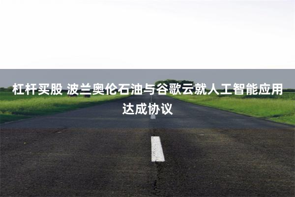 杠杆买股 波兰奥伦石油与谷歌云就人工智能应用达成协议