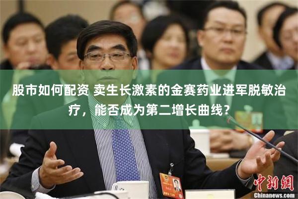 股市如何配资 卖生长激素的金赛药业进军脱敏治疗，能否成为第二增长曲线？
